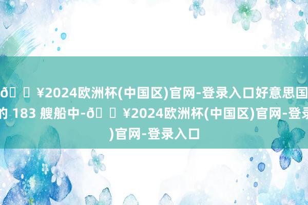 🔥2024欧洲杯(中国区)官网-登录入口好意思国制裁的 183 艘船中-🔥2024欧洲杯(中国区)官网-登录入口