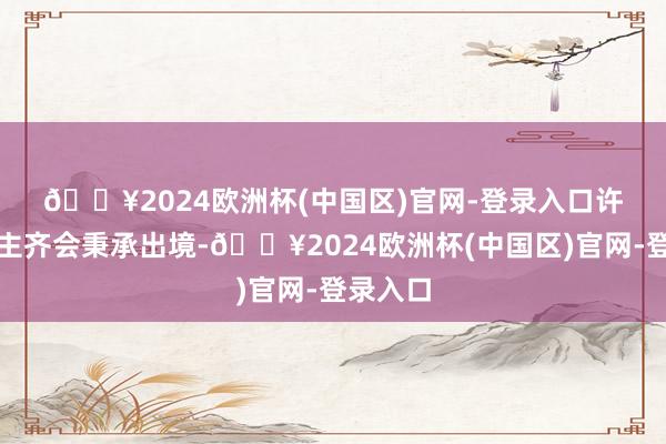 🔥2024欧洲杯(中国区)官网-登录入口 许多东谈主齐会秉承出境-🔥2024欧洲杯(中国区)官网-登录入口