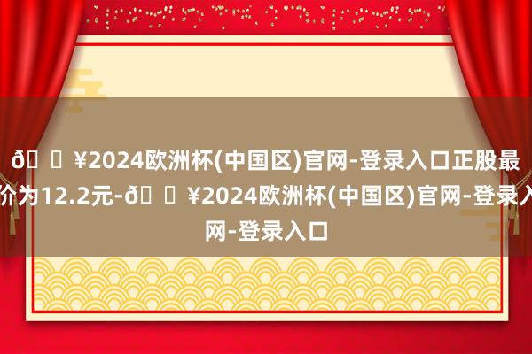 🔥2024欧洲杯(中国区)官网-登录入口正股最新价为12.2元-🔥2024欧洲杯(中国区)官网-登录入口