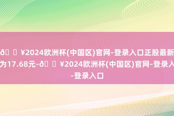 🔥2024欧洲杯(中国区)官网-登录入口正股最新价为17.68元-🔥2024欧洲杯(中国区)官网-登录入口