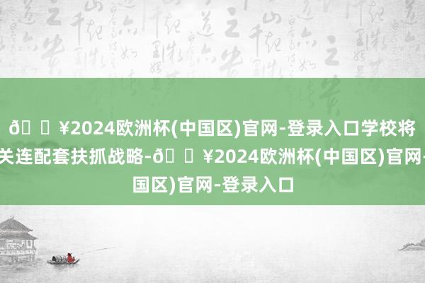 🔥2024欧洲杯(中国区)官网-登录入口学校将加速出台关连配套扶抓战略-🔥2024欧洲杯(中国区)官网-登录入口