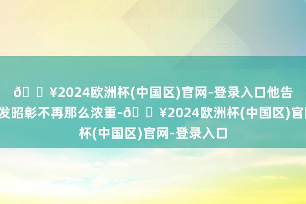 🔥2024欧洲杯(中国区)官网-登录入口他告诉我他的头发昭彰不再那么浓重-🔥2024欧洲杯(中国区)官网-登录入口