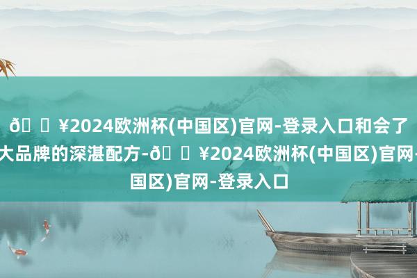 🔥2024欧洲杯(中国区)官网-登录入口和会了外洋一线大品牌的深湛配方-🔥2024欧洲杯(中国区)官网-登录入口