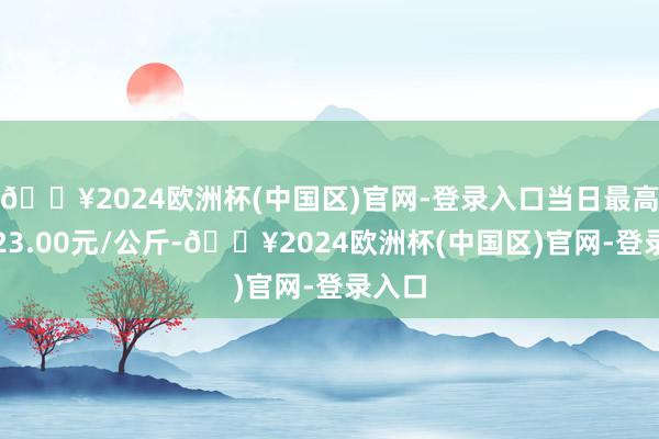 🔥2024欧洲杯(中国区)官网-登录入口当日最高报价23.00元/公斤-🔥2024欧洲杯(中国区)官网-登录入口