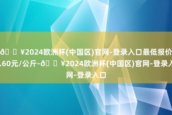 🔥2024欧洲杯(中国区)官网-登录入口最低报价20.60元/公斤-🔥2024欧洲杯(中国区)官网-登录入口