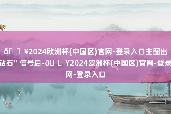 🔥2024欧洲杯(中国区)官网-登录入口主图出现“钻石”信号后-🔥2024欧洲杯(中国区)官网-登录入口