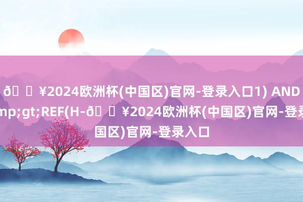 🔥2024欧洲杯(中国区)官网-登录入口1) AND L&gt;REF(H-🔥2024欧洲杯(中国区)官网-登录入口