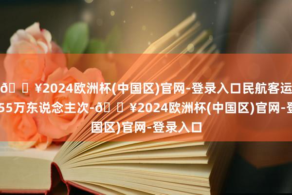 🔥2024欧洲杯(中国区)官网-登录入口民航客运量226.55万东说念主次-🔥2024欧洲杯(中国区)官网-登录入口