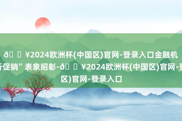 🔥2024欧洲杯(中国区)官网-登录入口金融机构“打折促销”表象昭彰-🔥2024欧洲杯(中国区)官网-登录入口