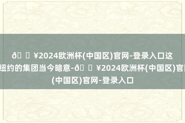 🔥2024欧洲杯(中国区)官网-登录入口 这家总部位于纽约的集团当今暗意-🔥2024欧洲杯(中国区)官网-登录入口