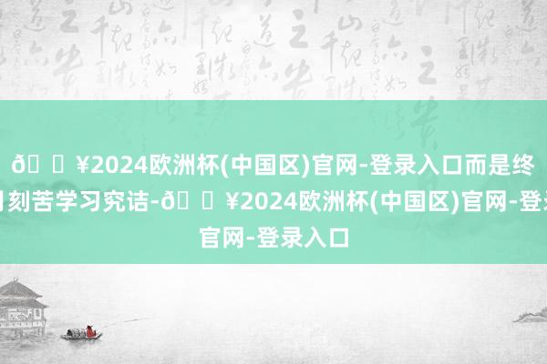 🔥2024欧洲杯(中国区)官网-登录入口而是终年累月刻苦学习究诘-🔥2024欧洲杯(中国区)官网-登录入口