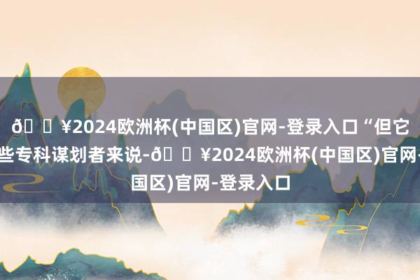 🔥2024欧洲杯(中国区)官网-登录入口“但它对咱们这些专科谋划者来说-🔥2024欧洲杯(中国区)官网-登录入口