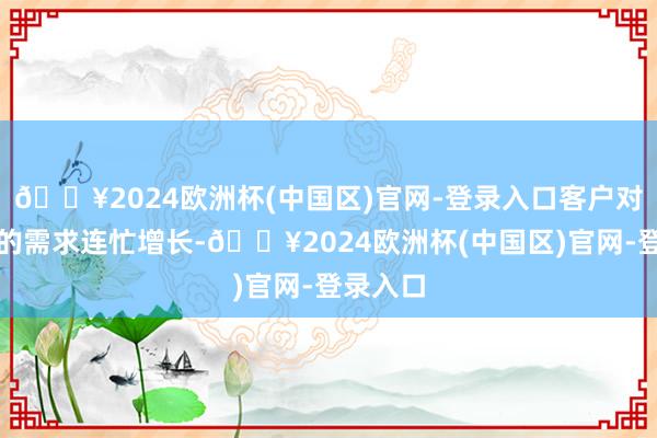 🔥2024欧洲杯(中国区)官网-登录入口客户对阿里云的需求连忙增长-🔥2024欧洲杯(中国区)官网-登录入口