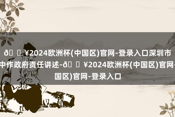 🔥2024欧洲杯(中国区)官网-登录入口深圳市市长覃伟中作政府责任讲述-🔥2024欧洲杯(中国区)官网-登录入口