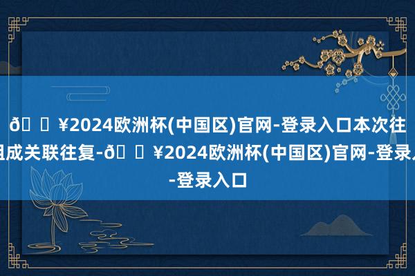 🔥2024欧洲杯(中国区)官网-登录入口本次往复组成关联往复-🔥2024欧洲杯(中国区)官网-登录入口