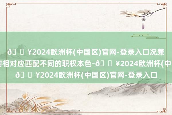 🔥2024欧洲杯(中国区)官网-登录入口况兼针对不同类型的建树相对应匹配不同的职权本色-🔥2024欧洲杯(中国区)官网-登录入口