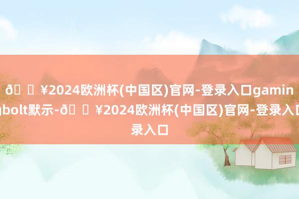 🔥2024欧洲杯(中国区)官网-登录入口gamingbolt默示-🔥2024欧洲杯(中国区)官网-登录入口