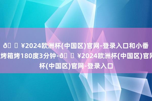 🔥2024欧洲杯(中国区)官网-登录入口和小番茄沿途放入烤箱烤180度3分钟-🔥2024欧洲杯(中国区)官网-登录入口