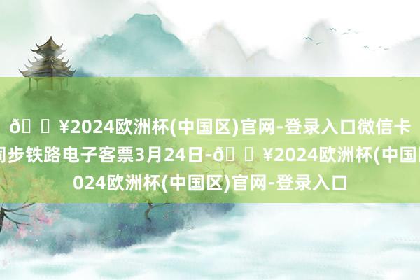 🔥2024欧洲杯(中国区)官网-登录入口微信卡包功能更新:可同步铁路电子客票3月24日-🔥2024欧洲杯(中国区)官网-登录入口