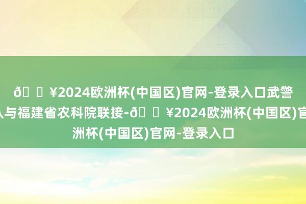 🔥2024欧洲杯(中国区)官网-登录入口武警第二生动总队与福建省农科院联接-🔥2024欧洲杯(中国区)官网-登录入口