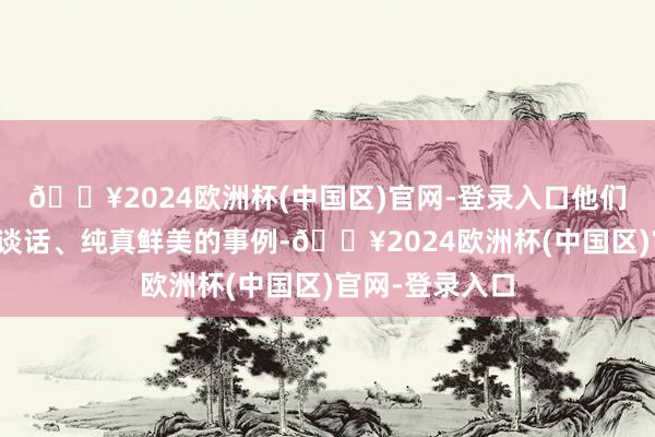 🔥2024欧洲杯(中国区)官网-登录入口他们用朴实无华的谈话、纯真鲜美的事例-🔥2024欧洲杯(中国区)官网-登录入口