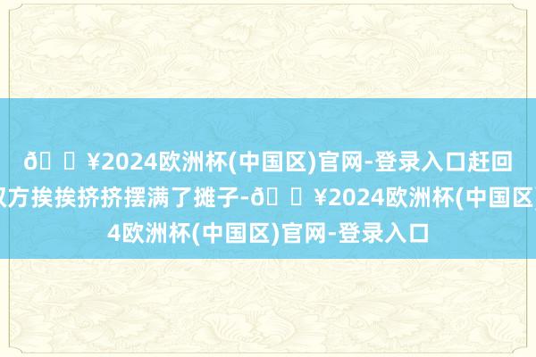 🔥2024欧洲杯(中国区)官网-登录入口赶回淆乱去!坝子双方挨挨挤挤摆满了摊子-🔥2024欧洲杯(中国区)官网-登录入口
