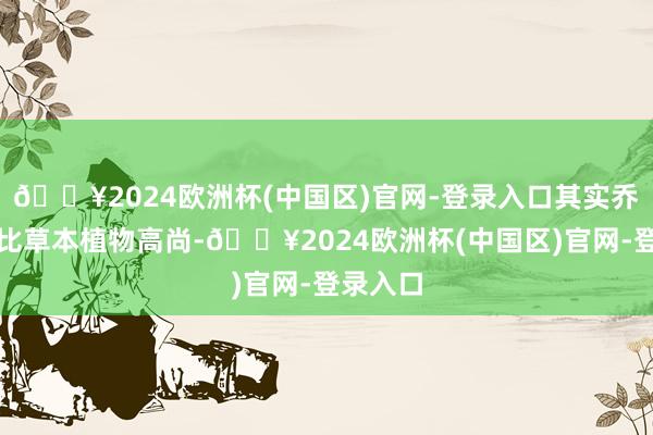 🔥2024欧洲杯(中国区)官网-登录入口其实乔木并不比草本植物高尚-🔥2024欧洲杯(中国区)官网-登录入口