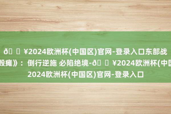 🔥2024欧洲杯(中国区)官网-登录入口东部战区发布主题海报《毁瘫》:倒行逆施 必陷绝境-🔥2024欧洲杯(中国区)官网-登录入口