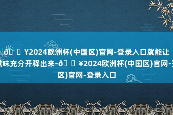🔥2024欧洲杯(中国区)官网-登录入口就能让蔬菜的滋味充分开释出来-🔥2024欧洲杯(中国区)官网-登录入口