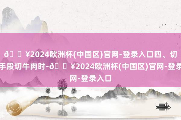 🔥2024欧洲杯(中国区)官网-登录入口四、切割的手段切牛肉时-🔥2024欧洲杯(中国区)官网-登录入口