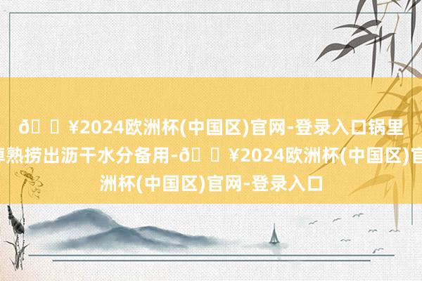 🔥2024欧洲杯(中国区)官网-登录入口锅里烧水放竹笋焯熟捞出沥干水分备用-🔥2024欧洲杯(中国区)官网-登录入口