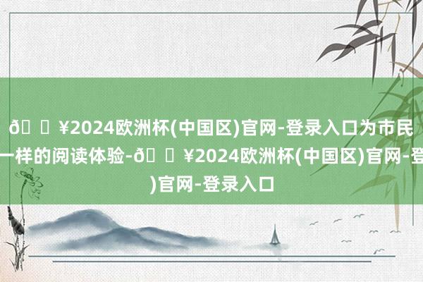 🔥2024欧洲杯(中国区)官网-登录入口为市民带来不一样的阅读体验-🔥2024欧洲杯(中国区)官网-登录入口