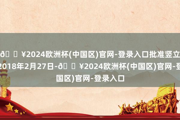 🔥2024欧洲杯(中国区)官网-登录入口批准竖立日历为2018年2月27日-🔥2024欧洲杯(中国区)官网-登录入口