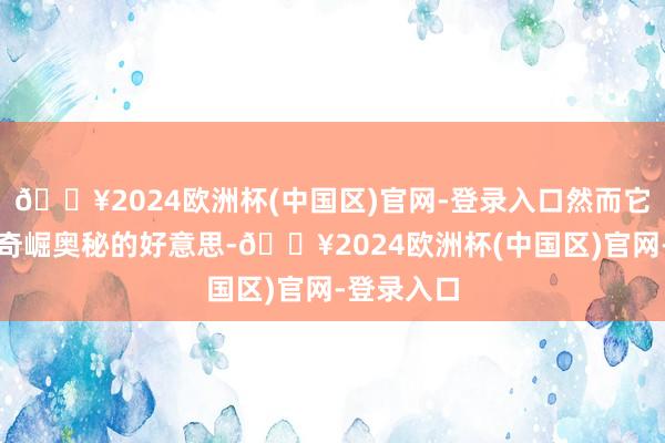 🔥2024欧洲杯(中国区)官网-登录入口然而它巍峨峭拔奇崛奥秘的好意思-🔥2024欧洲杯(中国区)官网-登录入口