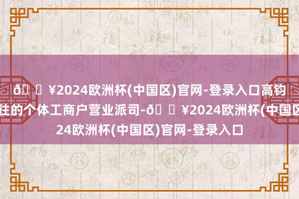 🔥2024欧洲杯(中国区)官网-登录入口高钧就拿到了心弛神往的个体工商户营业派司-🔥2024欧洲杯(中国区)官网-登录入口