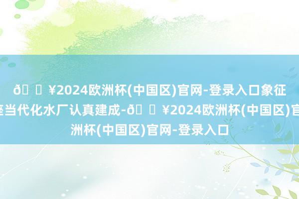 🔥2024欧洲杯(中国区)官网-登录入口象征着中国第一座当代化水厂认真建成-🔥2024欧洲杯(中国区)官网-登录入口
