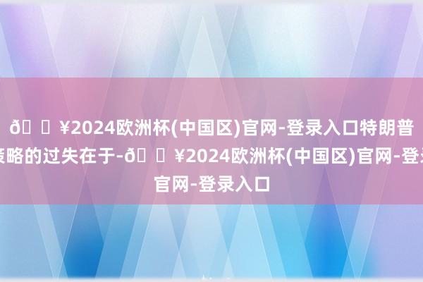 🔥2024欧洲杯(中国区)官网-登录入口特朗普四大策略的过失在于-🔥2024欧洲杯(中国区)官网-登录入口