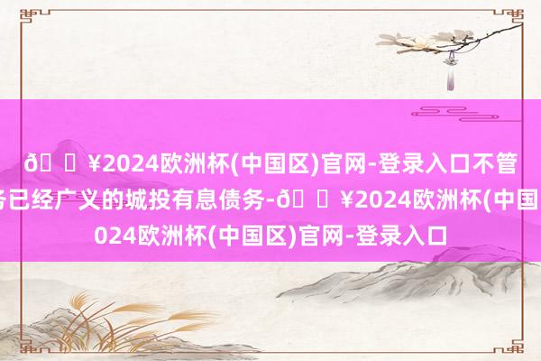 🔥2024欧洲杯(中国区)官网-登录入口不管是狭义的城投债务已经广义的城投有息债务-🔥2024欧洲杯(中国区)官网-登录入口
