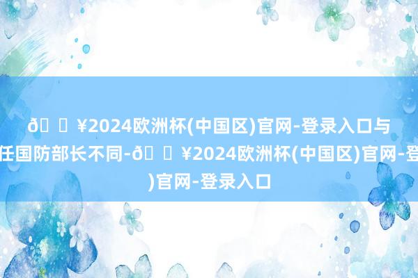 🔥2024欧洲杯(中国区)官网-登录入口　　与之前几任国防部长不同-🔥2024欧洲杯(中国区)官网-登录入口