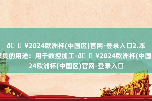 🔥2024欧洲杯(中国区)官网-登录入口2.本外不雅运筹帷幄家具的用途:用于数控加工-🔥2024欧洲杯(中国区)官网-登录入口