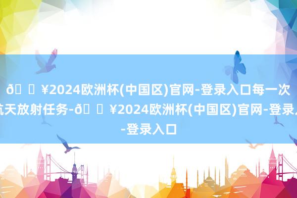 🔥2024欧洲杯(中国区)官网-登录入口每一次有航天放射任务-🔥2024欧洲杯(中国区)官网-登录入口
