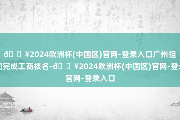 🔥2024欧洲杯(中国区)官网-登录入口广州担保集团完成工商核名-🔥2024欧洲杯(中国区)官网-登录入口