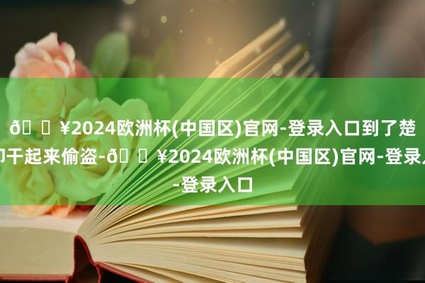 🔥2024欧洲杯(中国区)官网-登录入口到了楚国却干起来偷盗-🔥2024欧洲杯(中国区)官网-登录入口