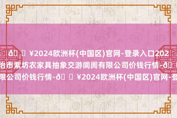 🔥2024欧洲杯(中国区)官网-登录入口2024年11月21日山西省长治市紫坊农家具抽象交游阛阓有限公司价钱行情-🔥2024欧洲杯(中国区)官网-登录入口