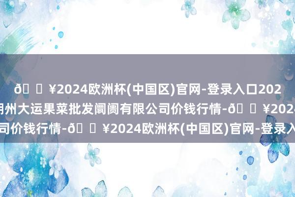 🔥2024欧洲杯(中国区)官网-登录入口2024年11月21日山西省朔州大运果菜批发阛阓有限公司价钱行情-🔥2024欧洲杯(中国区)官网-登录入口
