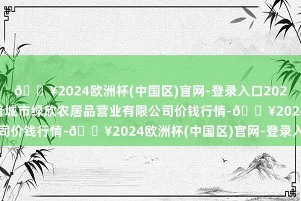 🔥2024欧洲杯(中国区)官网-登录入口2024年11月21日山西省晋城市绿欣农居品营业有限公司价钱行情-🔥2024欧洲杯(中国区)官网-登录入口