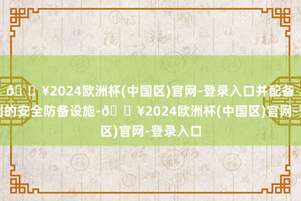 🔥2024欧洲杯(中国区)官网-登录入口并配备了高等别的安全防备设施-🔥2024欧洲杯(中国区)官网-登录入口