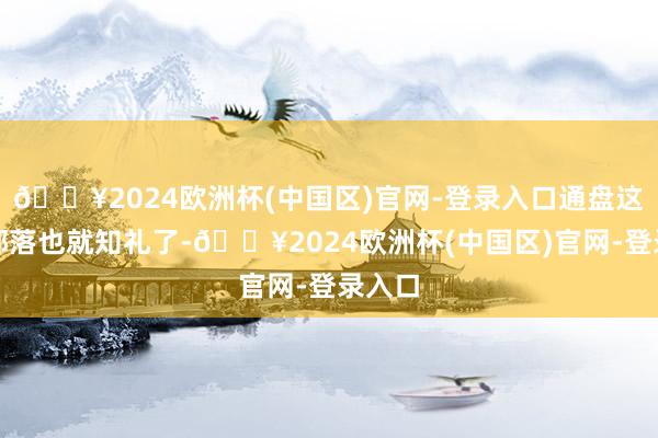 🔥2024欧洲杯(中国区)官网-登录入口通盘这个词部落也就知礼了-🔥2024欧洲杯(中国区)官网-登录入口