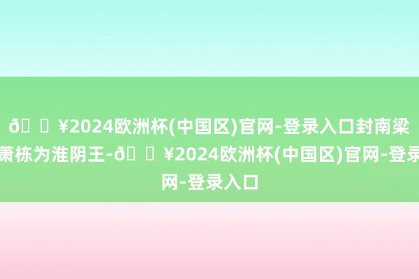🔥2024欧洲杯(中国区)官网-登录入口封南梁天子萧栋为淮阴王-🔥2024欧洲杯(中国区)官网-登录入口